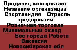 Продавец-консультант › Название организации ­ Спортландия › Отрасль предприятия ­ Розничная торговля › Минимальный оклад ­ 18 000 - Все города Работа » Вакансии   . Новосибирская обл.,Новосибирск г.